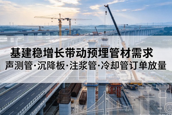 名山基建稳增长带动预埋监测管材需求，声测管、沉降板、注浆管订单持续放量