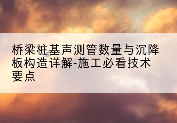 名山桩基需要预埋几根声测管？-桥梁桩基声测管数量与沉降板构造详解-施工必看技术要点